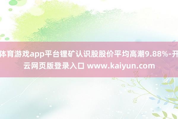 体育游戏app平台锂矿认识股股价平均高潮9.88%-开云网页版登录入口 www.kaiyun.com