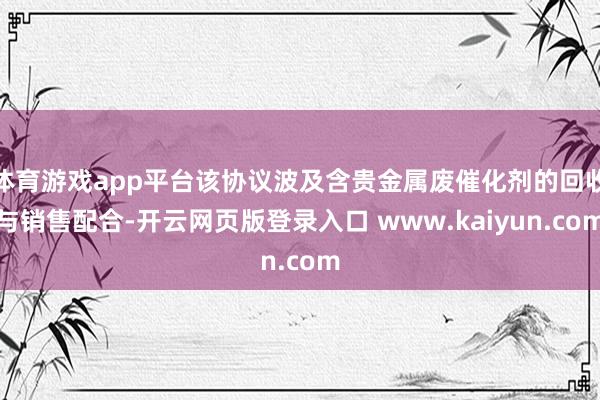 体育游戏app平台该协议波及含贵金属废催化剂的回收与销售配合-开云网页版登录入口 www.kaiyun.com