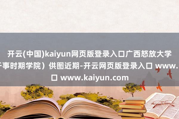 开云(中国)kaiyun网页版登录入口广西怒放大学（广西信息干事时期学院）供图近期-开云网页版登录入口 www.kaiyun.com