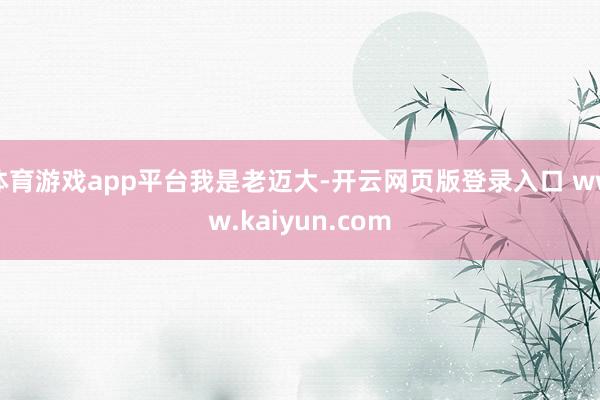 体育游戏app平台我是老迈大-开云网页版登录入口 www.kaiyun.com