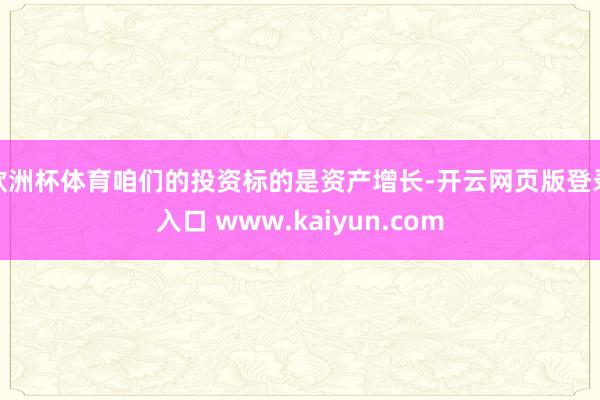 欧洲杯体育咱们的投资标的是资产增长-开云网页版登录入口 www.kaiyun.com
