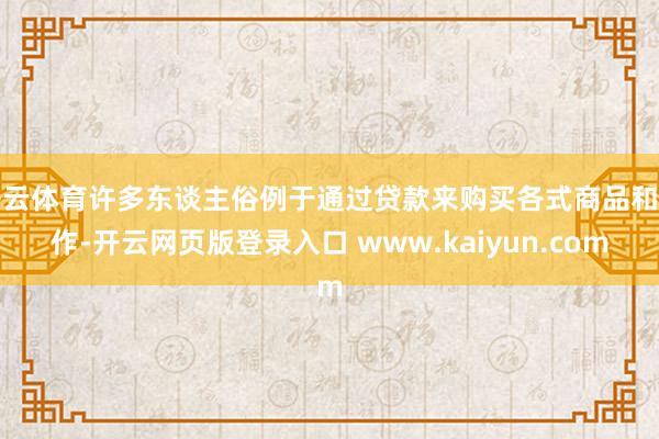 开云体育许多东谈主俗例于通过贷款来购买各式商品和工作-开云网页版登录入口 www.kaiyun.com