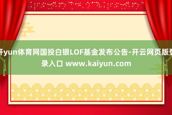 开yun体育网国投白银LOF基金发布公告-开云网页版登录入口 www.kaiyun.com