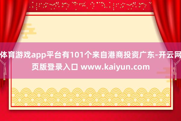 体育游戏app平台有101个来自港商投资广东-开云网页版登录入口 www.kaiyun.com