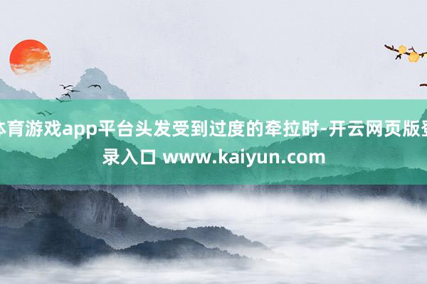 体育游戏app平台头发受到过度的牵拉时-开云网页版登录入口 www.kaiyun.com