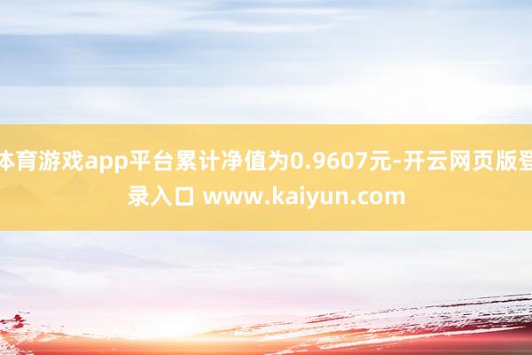 体育游戏app平台累计净值为0.9607元-开云网页版登录入口 www.kaiyun.com