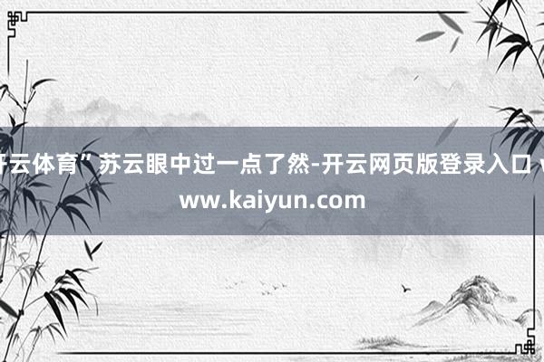 开云体育”苏云眼中过一点了然-开云网页版登录入口 www.kaiyun.com