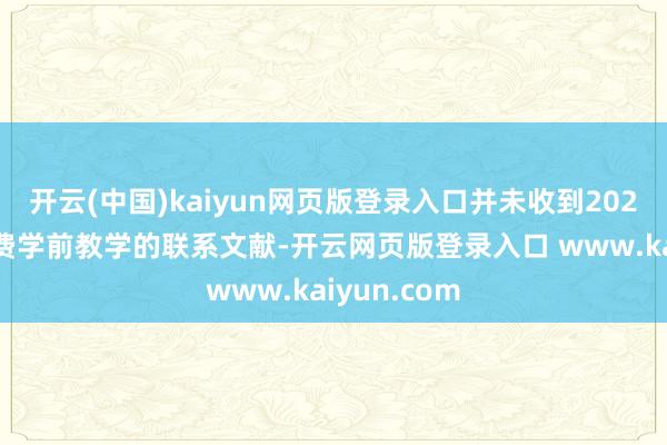 开云(中国)kaiyun网页版登录入口并未收到2025年实施免费学前教学的联系文献-开云网页版登录入口 www.kaiyun.com