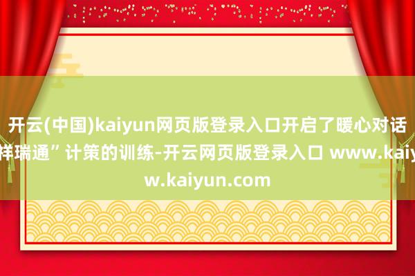 开云(中国)kaiyun网页版登录入口开启了暖心对话；一番“祥瑞通”计策的训练-开云网页版登录入口 www.kaiyun.com