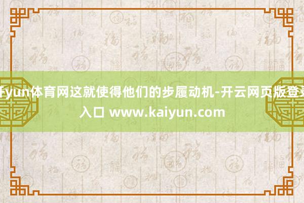 开yun体育网这就使得他们的步履动机-开云网页版登录入口 www.kaiyun.com