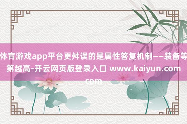 体育游戏app平台更舛误的是属性答复机制——装备等第越高-开云网页版登录入口 www.kaiyun.com
