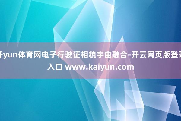 开yun体育网电子行驶证相貌宇宙融合-开云网页版登录入口 www.kaiyun.com