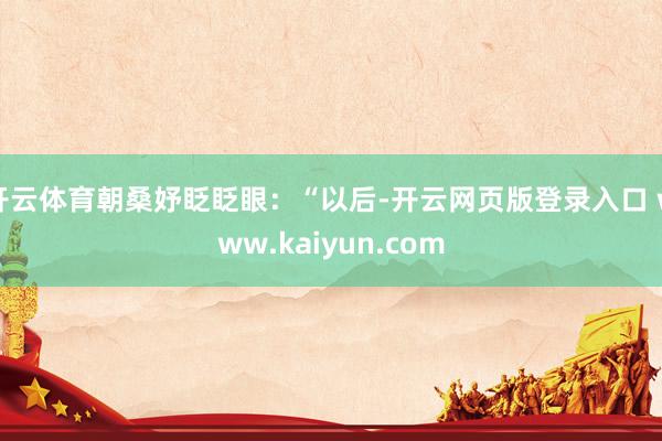 开云体育朝桑妤眨眨眼:“以后-开云网页版登录入口 www.kaiyun.com