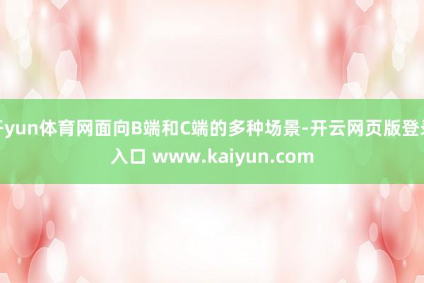 开yun体育网面向B端和C端的多种场景-开云网页版登录入口 www.kaiyun.com