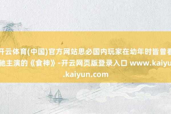 开云体育(中国)官方网站思必国内玩家在幼年时皆曾看过周星驰主演的《食神》-开云网页版登录入口 www.kaiyun.com