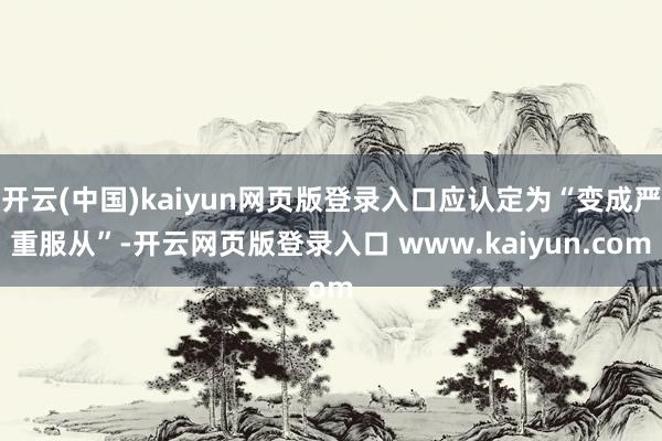 开云(中国)kaiyun网页版登录入口应认定为“变成严重服从”-开云网页版登录入口 www.kaiyun.com