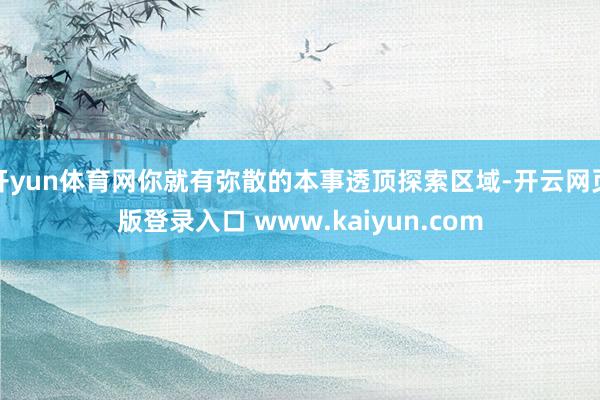 开yun体育网你就有弥散的本事透顶探索区域-开云网页版登录入口 www.kaiyun.com