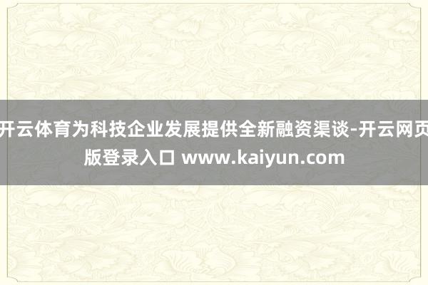 开云体育　　为科技企业发展提供全新融资渠谈-开云网页版登录入口 www.kaiyun.com