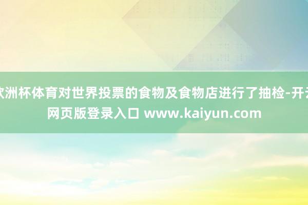 欧洲杯体育对世界投票的食物及食物店进行了抽检-开云网页版登录入口 www.kaiyun.com
