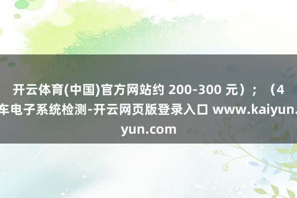 开云体育(中国)官方网站约 200-300 元）；（4）全车电子系统检测-开云网页版登录入口 www.kaiyun.com