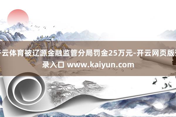 开云体育被辽源金融监管分局罚金25万元-开云网页版登录入口 www.kaiyun.com