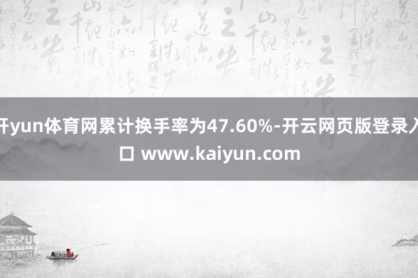 开yun体育网累计换手率为47.60%-开云网页版登录入口 www.kaiyun.com