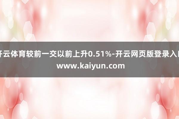 开云体育较前一交以前上升0.51%-开云网页版登录入口 www.kaiyun.com