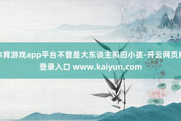 体育游戏app平台不管是大东谈主照旧小孩-开云网页版登录入口 www.kaiyun.com