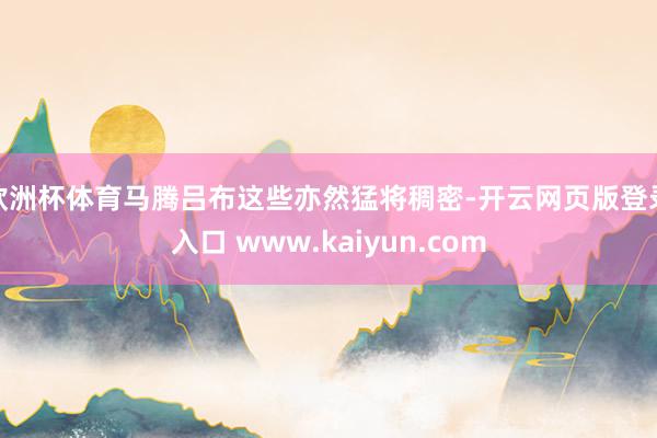 欧洲杯体育马腾吕布这些亦然猛将稠密-开云网页版登录入口 www.kaiyun.com