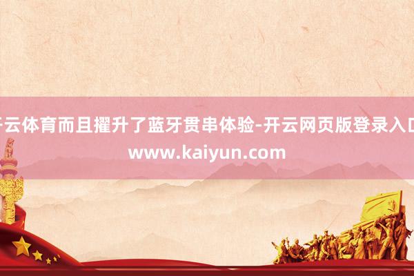 开云体育而且擢升了蓝牙贯串体验-开云网页版登录入口 www.kaiyun.com