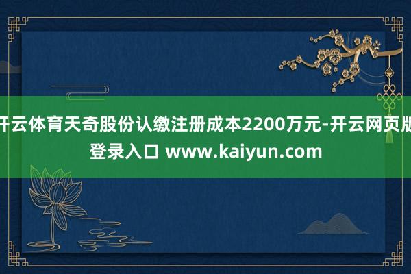 开云体育天奇股份认缴注册成本2200万元-开云网页版登录入口 www.kaiyun.com