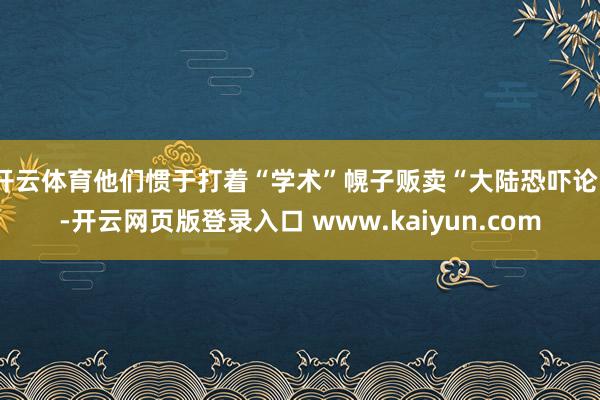 开云体育他们惯于打着“学术”幌子贩卖“大陆恐吓论”-开云网页版登录入口 www.kaiyun.com