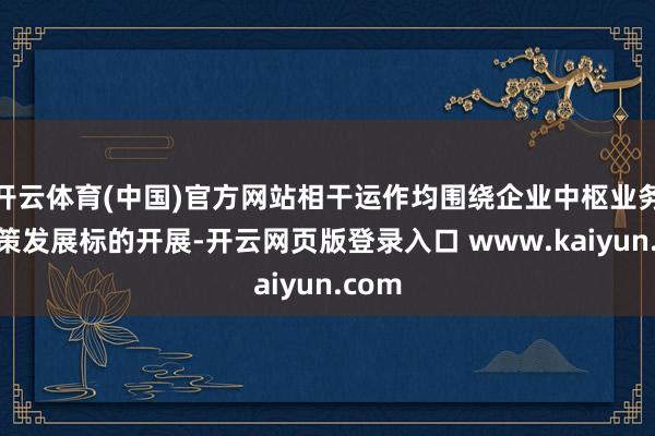 开云体育(中国)官方网站相干运作均围绕企业中枢业务和政策发展标的开展-开云网页版登录入口 www.kaiyun.com