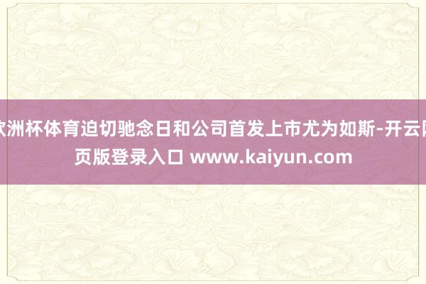 欧洲杯体育迫切驰念日和公司首发上市尤为如斯-开云网页版登录入口 www.kaiyun.com