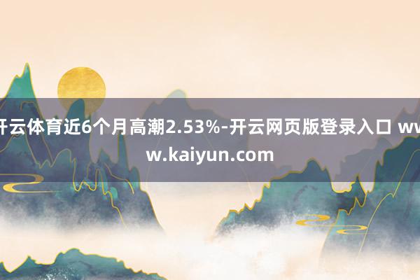 开云体育近6个月高潮2.53%-开云网页版登录入口 www.kaiyun.com