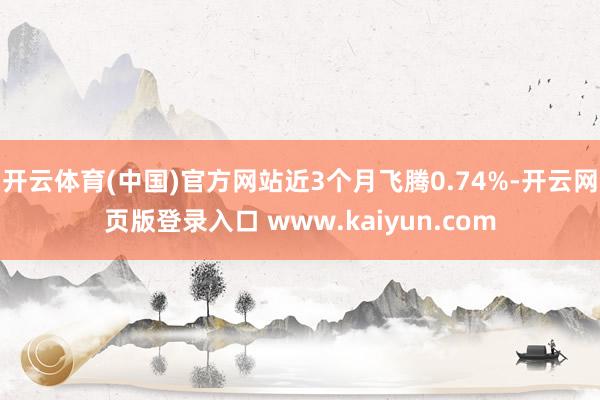 开云体育(中国)官方网站近3个月飞腾0.74%-开云网页版登录入口 www.kaiyun.com