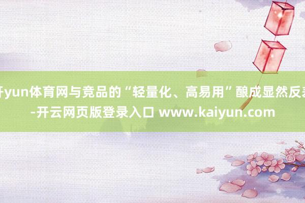 开yun体育网与竞品的“轻量化、高易用”酿成显然反差-开云网页版登录入口 www.kaiyun.com