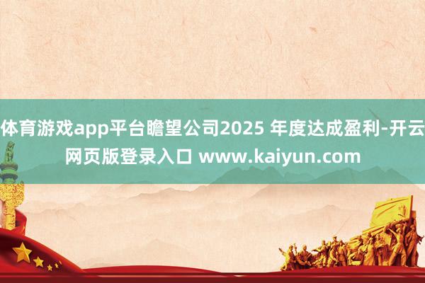 体育游戏app平台瞻望公司2025 年度达成盈利-开云网页版登录入口 www.kaiyun.com