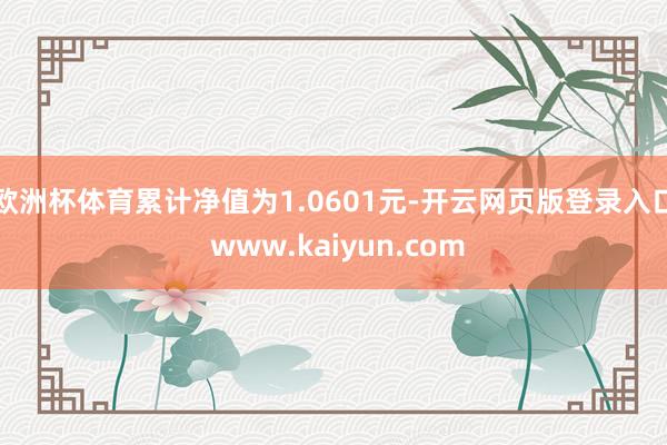 欧洲杯体育累计净值为1.0601元-开云网页版登录入口 www.kaiyun.com