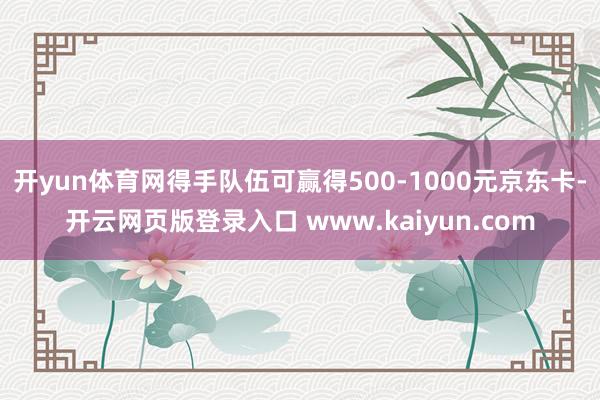开yun体育网得手队伍可赢得500-1000元京东卡-开云网页版登录入口 www.kaiyun.com