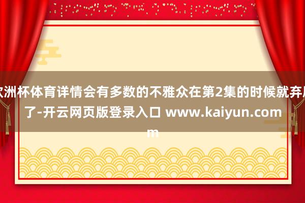 欧洲杯体育详情会有多数的不雅众在第2集的时候就弃剧了-开云网页版登录入口 www.kaiyun.com
