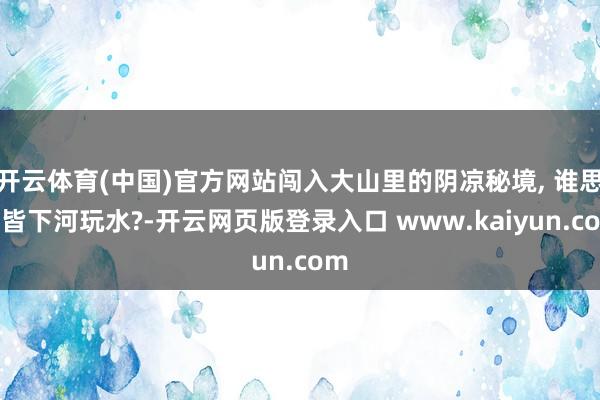 开云体育(中国)官方网站闯入大山里的阴凉秘境, 谁思一皆下河玩水?-开云网页版登录入口 www.kaiyun.com