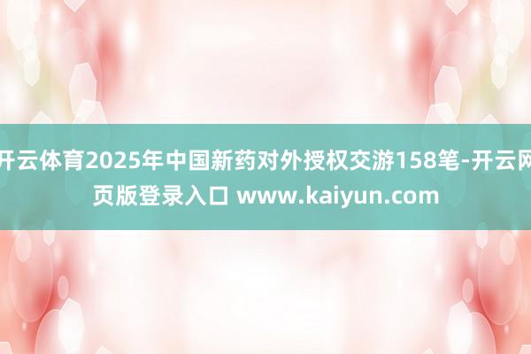 开云体育2025年中国新药对外授权交游158笔-开云网页版登录入口 www.kaiyun.com