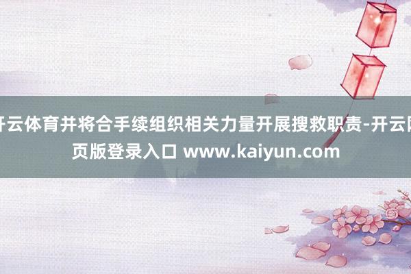 开云体育并将合手续组织相关力量开展搜救职责-开云网页版登录入口 www.kaiyun.com