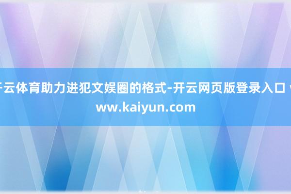 开云体育助力进犯文娱圈的格式-开云网页版登录入口 www.kaiyun.com