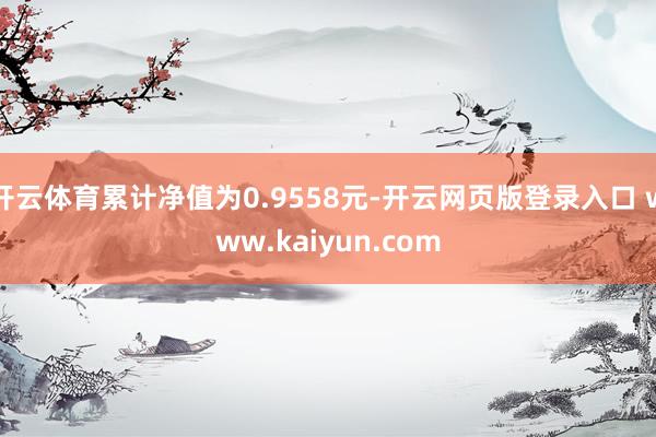 开云体育累计净值为0.9558元-开云网页版登录入口 www.kaiyun.com