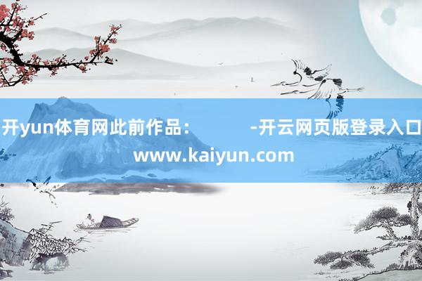 开yun体育网此前作品：          -开云网页版登录入口 www.kaiyun.com