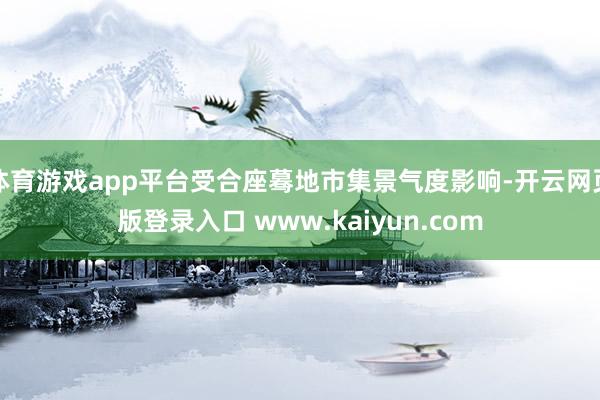 体育游戏app平台受合座蓦地市集景气度影响-开云网页版登录入口 www.kaiyun.com