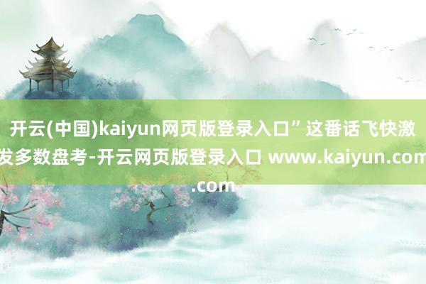 开云(中国)kaiyun网页版登录入口”这番话飞快激发多数盘考-开云网页版登录入口 www.kaiyun.com