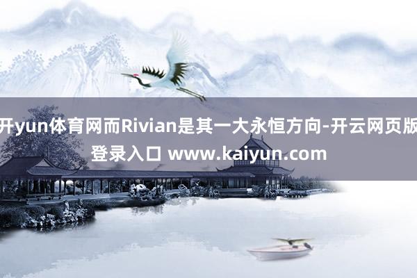开yun体育网而Rivian是其一大永恒方向-开云网页版登录入口 www.kaiyun.com